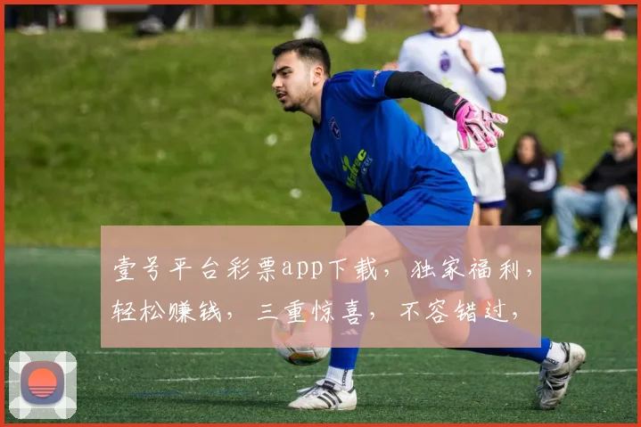 壹号平台彩票app下载，独家福利，轻松赚钱，三重惊喜，不容错过，速来下载