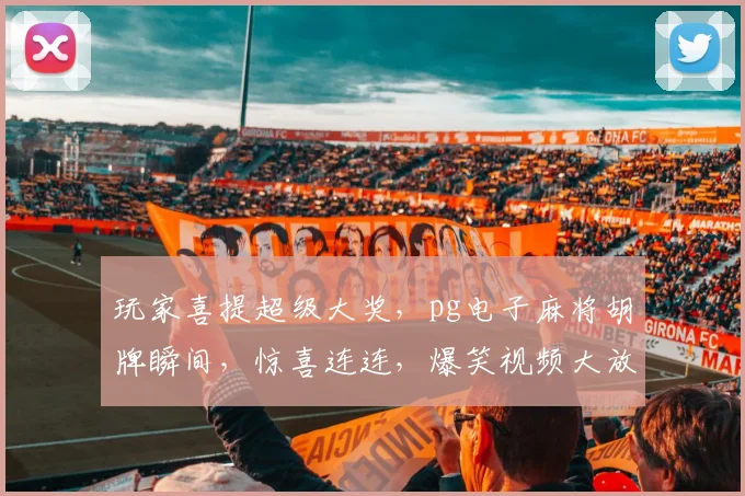 玩家喜提超级大奖，pg电子麻将胡牌瞬间，惊喜连连，爆笑视频大放送，三连击，你敢看吗