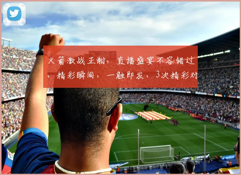 火箭激战正酣，直播盛宴不容错过，精彩瞬间，一触即发，3次精彩对决，等你来见证