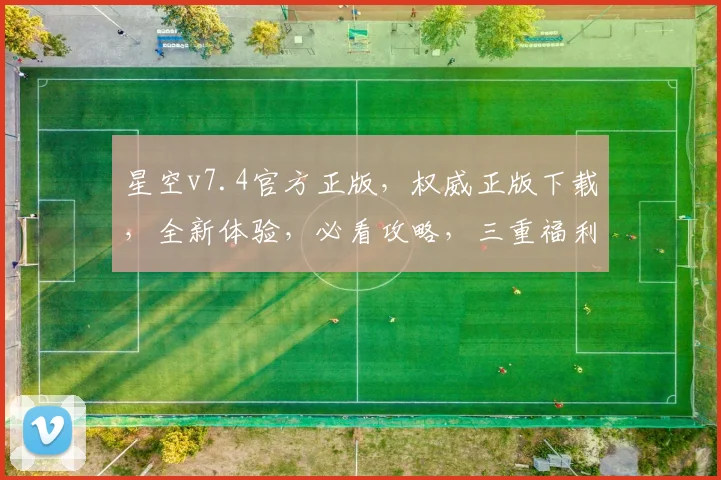 星空v7.4官方正版，权威正版下载，全新体验，必看攻略，三重福利，不容错过