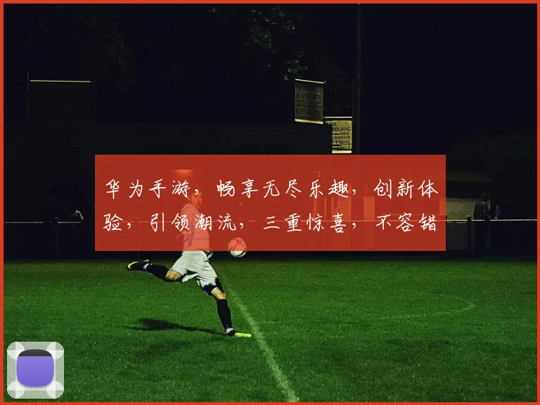 华为手游，畅享无尽乐趣，创新体验，引领潮流，三重惊喜，不容错过