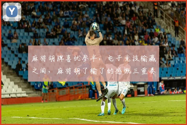 麻将胡牌喜忧参半，电子竞技输赢之间，麻将胡了输了的感慨三重奏