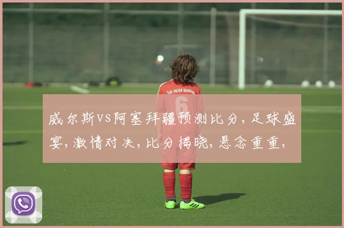 威尔斯vs阿塞拜疆预测比分,足球盛宴,激情对决,比分揭晓,悬念重重,一触即发,敬请期待
