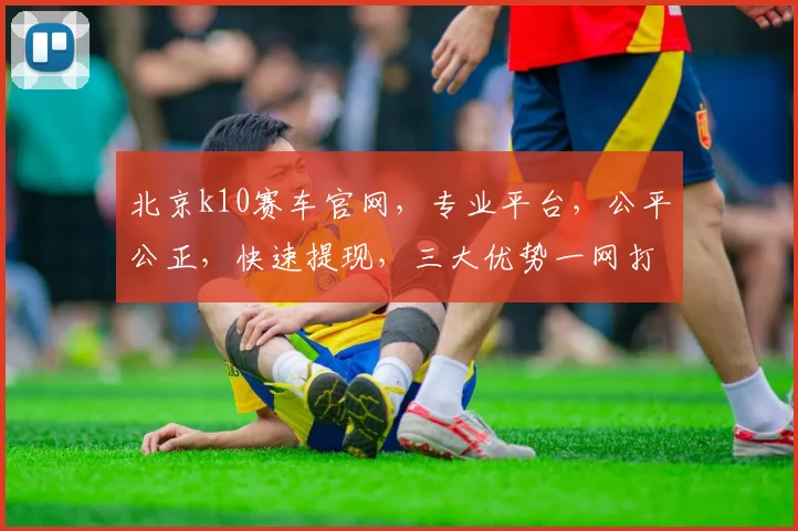 北京k10赛车官网，专业平台，公平公正，快速提现，三大优势一网打尽，敬请体验