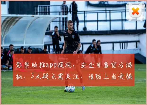 影票助推app提现，安全可靠官方揭秘，3大疑点需关注，谨防上当受骗，别忽视