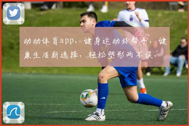 动动体育app，健身运动好帮手，健康生活新选择，轻松塑形两不误，运动达人必备