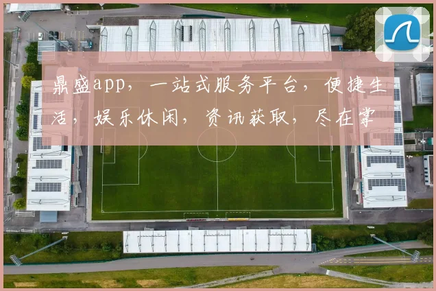 鼎盛app，一站式服务平台，便捷生活，娱乐休闲，资讯获取，尽在掌握，三大亮点，不容错过，必看