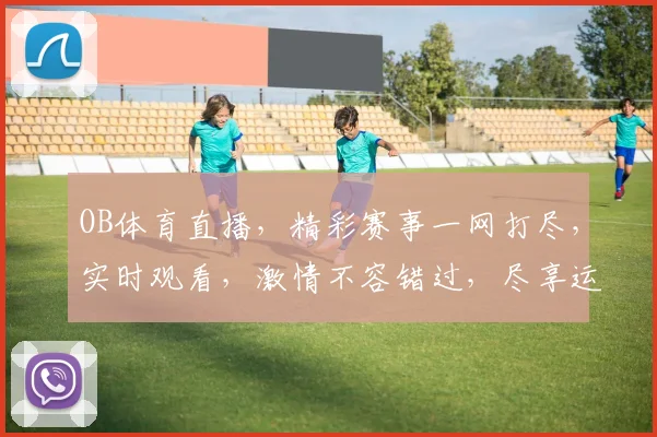OB体育直播，精彩赛事一网打尽，实时观看，激情不容错过，尽享运动盛宴
