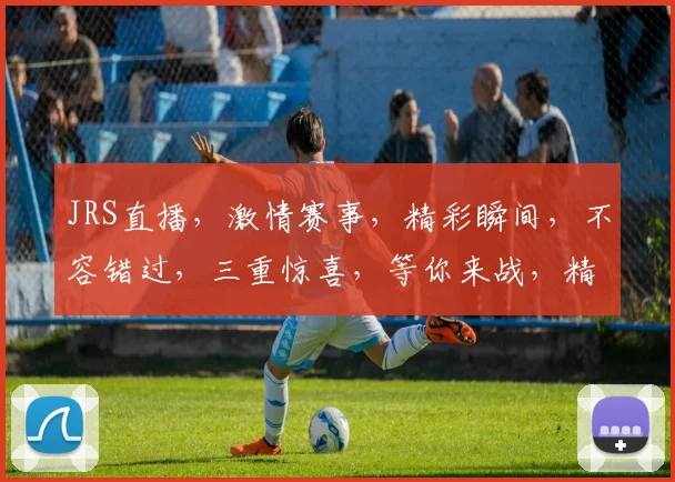 JRS直播，激情赛事，精彩瞬间，不容错过，三重惊喜，等你来战，精彩不停歇