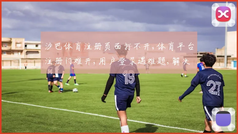 沙巴体育注册页面打不开,体育平台注册门难开,用户登录遇难题,解决攻略来帮忙