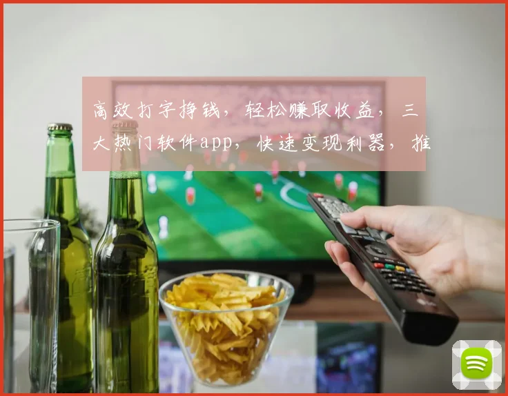 高效打字挣钱，轻松赚取收益，三大热门软件app，快速变现利器，推荐不容错过，