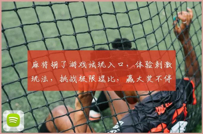 麻将胡了游戏试玩入口，体验刺激玩法，挑战极限逗比，赢大奖不停歇，快来加入