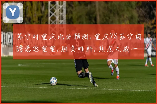 苏宁对重庆比分预测,重庆VS苏宁前瞻悬念重重,胜负难料,焦点之战一触即发